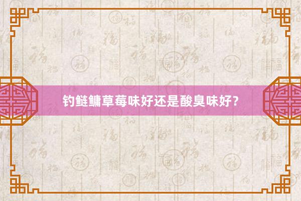 钓鲢鳙草莓味好还是酸臭味好？